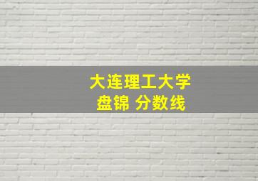 大连理工大学 盘锦 分数线